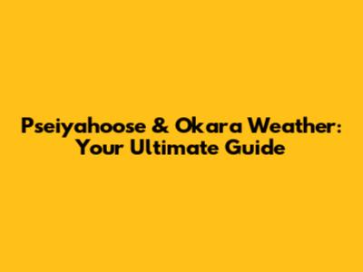 Pseiyahoose & Okara Weather: Your Ultimate Guide