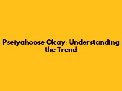 Pseiyahoose Okay: Understanding the Trend