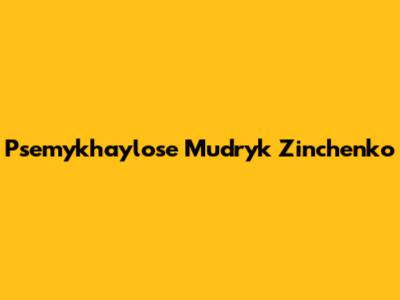 Psemykhaylose Mudryk Zinchenko