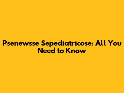 Psenewsse Sepediatricose: All You Need to Know