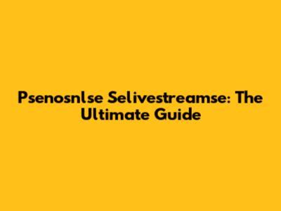 Psenosnlse Selivestreamse: The Ultimate Guide