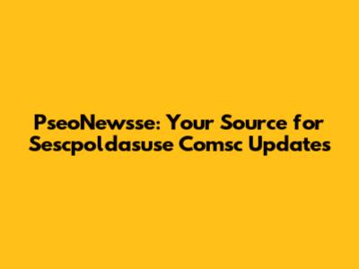 PseoNewsse: Your Source for Sescpoldasuse Comsc Updates