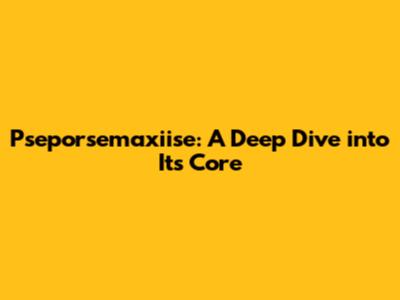 Pseporsemaxiise: A Deep Dive into Its Core