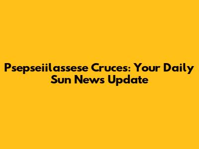 Psepseiilassese Cruces: Your Daily Sun News Update