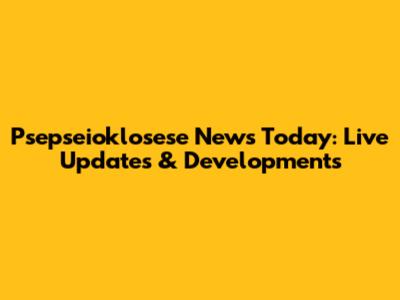 Psepseioklosese News Today: Live Updates & Developments