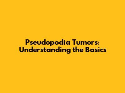 Pseudopodia Tumors: Understanding the Basics
