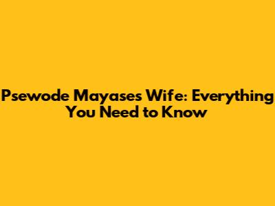 Psewode Mayase's Wife: Everything You Need to Know