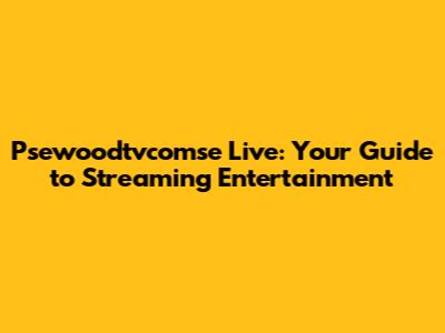 Psewoodtvcomse Live: Your Guide to Streaming Entertainment