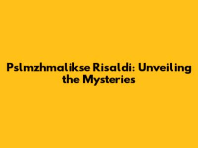 Pslmzhmalikse Risaldi: Unveiling the Mysteries