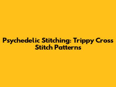 Psychedelic Stitching: Trippy Cross Stitch Patterns