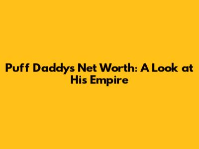 Puff Daddy's Net Worth: A Look at His Empire
