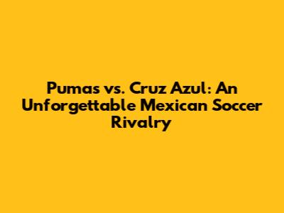 Pumas vs. Cruz Azul: An Unforgettable Mexican Soccer Rivalry