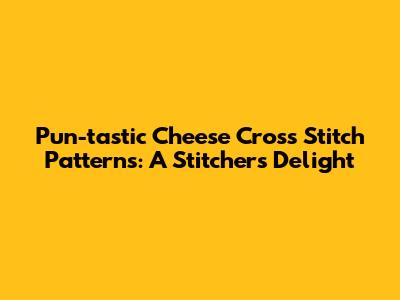 Pun-tastic Cheese Cross Stitch Patterns: A Stitcher's Delight