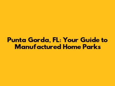 Punta Gorda, FL: Your Guide to Manufactured Home Parks