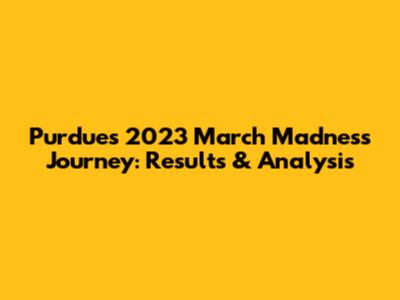 Purdue's 2023 March Madness Journey: Results & Analysis
