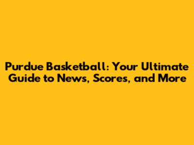 Purdue Basketball: Your Ultimate Guide to News, Scores, and More