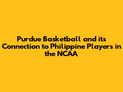 Purdue Basketball and its Connection to Philippine Players in the NCAA
