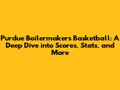 Purdue Boilermakers Basketball: A Deep Dive into Scores, Stats, and More