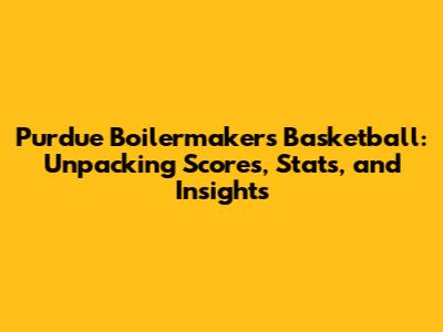 Purdue Boilermakers Basketball: Unpacking Scores, Stats, and Insights