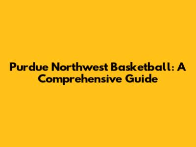 Purdue Northwest Basketball: A Comprehensive Guide