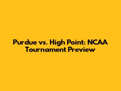 Purdue vs. High Point: NCAA Tournament Preview