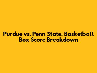 Purdue vs. Penn State: Basketball Box Score Breakdown