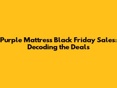 Purple Mattress Black Friday Sales: Decoding the Deals