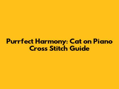 Purrfect Harmony: Cat on Piano Cross Stitch Guide
