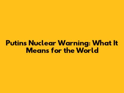 Putin's Nuclear Warning: What It Means for the World