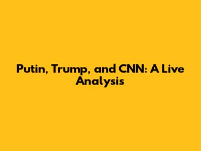 Putin, Trump, and CNN: A Live Analysis