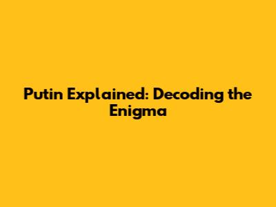 Putin Explained: Decoding the Enigma