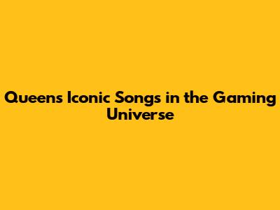Queen's Iconic Songs in the Gaming Universe