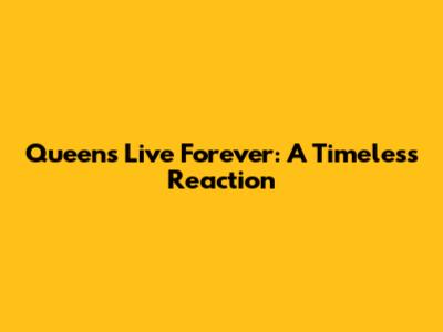 Queen's Live Forever: A Timeless Reaction