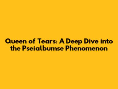 Queen of Tears: A Deep Dive into the Pseialbumse Phenomenon