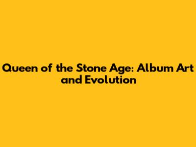 Queen of the Stone Age: Album Art and Evolution