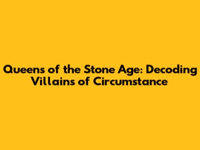 Queens of the Stone Age: Decoding 'Villains of Circumstance'