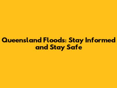 Queensland Floods: Stay Informed and Stay Safe
