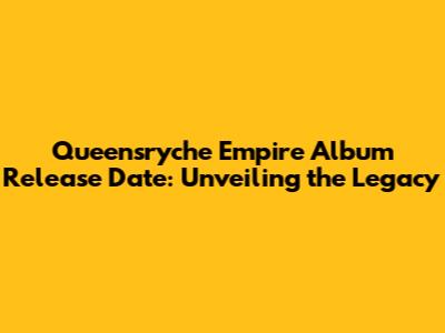 Queensryche Empire Album Release Date: Unveiling the Legacy