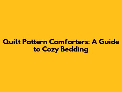 Quilt Pattern Comforters: A Guide to Cozy Bedding