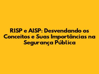 RISP e AISP: Desvendando os Conceitos e Suas Importâncias na Segurança Pública