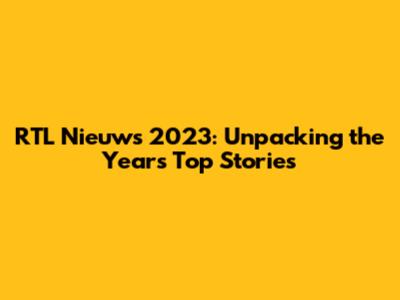 RTL Nieuws 2023: Unpacking the Year's Top Stories