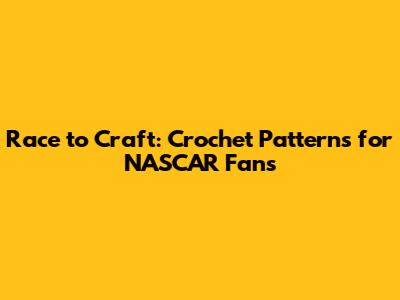 Race to Craft: Crochet Patterns for NASCAR Fans