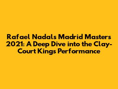 Rafael Nadal's Madrid Masters 2021: A Deep Dive into the Clay-Court King's Performance