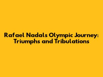 Rafael Nadal's Olympic Journey: Triumphs and Tribulations