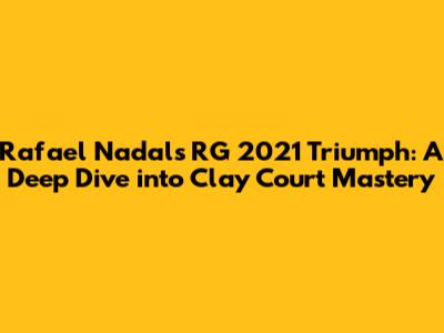 Rafael Nadal's RG 2021 Triumph: A Deep Dive into Clay Court Mastery
