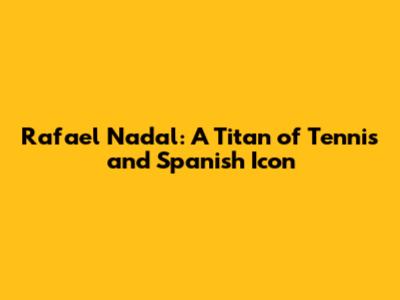 Rafael Nadal: A Titan of Tennis and Spanish Icon