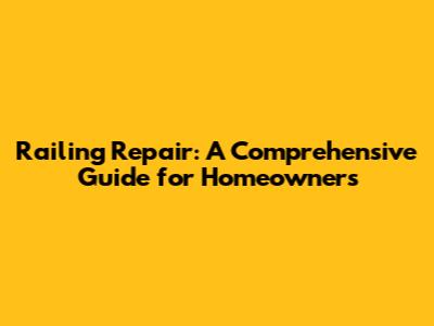 Railing Repair: A Comprehensive Guide for Homeowners