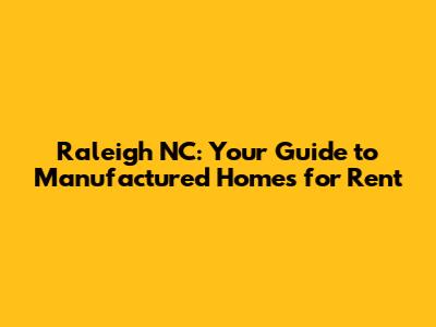 Raleigh NC: Your Guide to Manufactured Homes for Rent