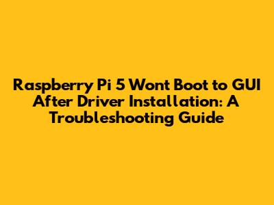 Raspberry Pi 5 Won't Boot to GUI After Driver Installation: A Troubleshooting Guide