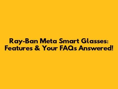 Ray-Ban Meta Smart Glasses: Features & Your FAQs Answered!